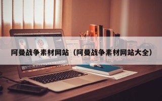 玉林阿曼战争素材网站（阿曼战争素材网站大全）