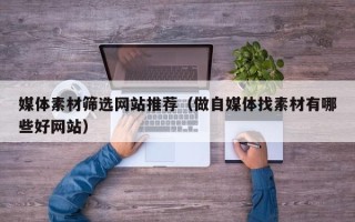 玉林媒体素材筛选网站推荐（做自媒体找素材有哪些好网站）
