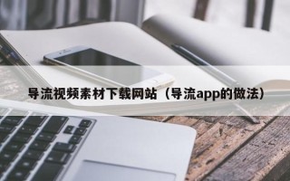 玉林导流视频素材下载网站（导流app的做法）