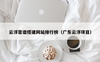 玉林云浮靠谱搭建网站排行榜（广东云浮项目）