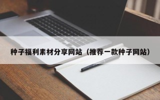 玉林种子福利素材分享网站（推荐一款种子网站）