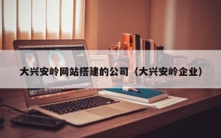 玉林大兴安岭网站搭建的公司（大兴安岭企业）