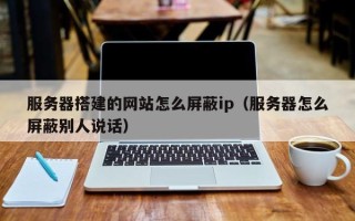 玉林服务器搭建的网站怎么屏蔽ip（服务器怎么屏蔽别人说话）