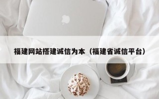 玉林福建网站搭建诚信为本（福建省诚信平台）