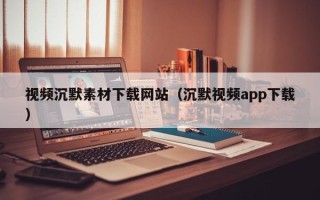 玉林视频沉默素材下载网站（沉默视频app下载）