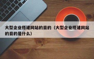 玉林大型企业搭建网站的目的（大型企业搭建网站的目的是什么）