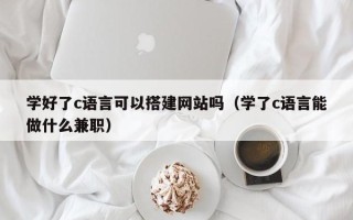 玉林学好了c语言可以搭建网站吗（学了c语言能做什么兼职）