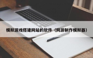 玉林模拟游戏搭建网站的软件（网游制作模拟器）
