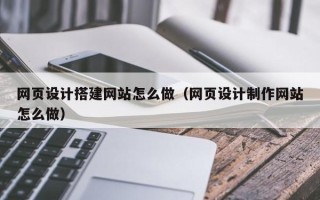 玉林网页设计搭建网站怎么做（网页设计制作网站怎么做）