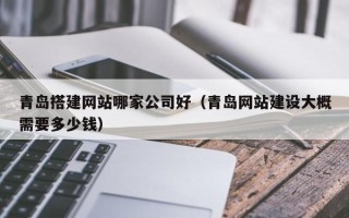 玉林青岛搭建网站哪家公司好（青岛网站建设大概需要多少钱）
